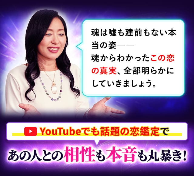 魂は嘘も建前もない本当の姿――魂からわかったこの恋の真実、全部明らかにしていきましょう。 YouTubeでも話題の恋鑑定であの人との相性も本音も丸暴き！